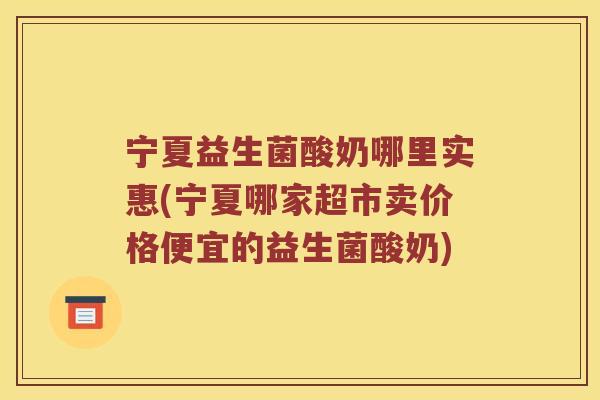 宁夏益生菌酸奶哪里实惠(宁夏哪家超市卖价格便宜的益生菌酸奶)