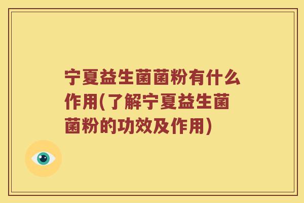 宁夏益生菌菌粉有什么作用(了解宁夏益生菌菌粉的功效及作用)