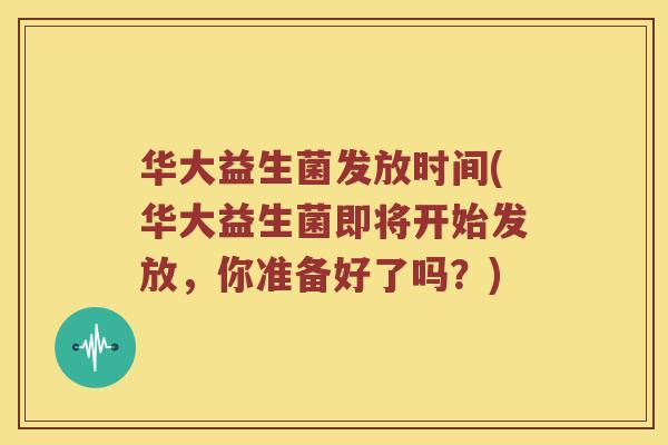 华大益生菌发放时间(华大益生菌即将开始发放，你准备好了吗？)
