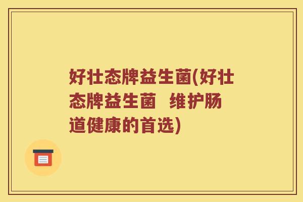 好壮态牌益生菌(好壮态牌益生菌 维护肠道健康的首选) 好壮态牌益生菌(好壮态牌益生菌 维护肠道健康的首选)