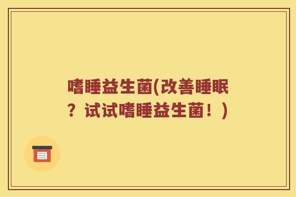 嗜睡益生菌(改善睡眠？试试嗜睡益生菌！)
