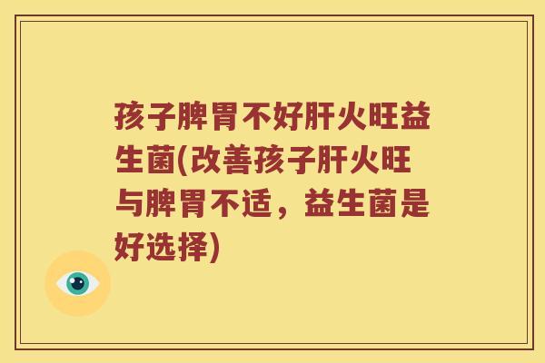 孩子脾胃不好肝火旺益生菌(改善孩子肝火旺与脾胃不适，益生菌是好选择)