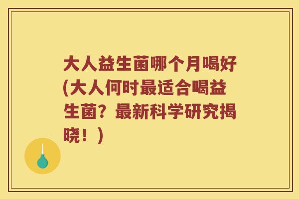 大人益生菌哪个月喝好(大人何时最适合喝益生菌？最新科学研究揭晓！)