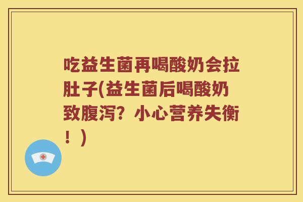 吃益生菌再喝酸奶会拉肚子(益生菌后喝酸奶致腹泻？小心营养失衡！)