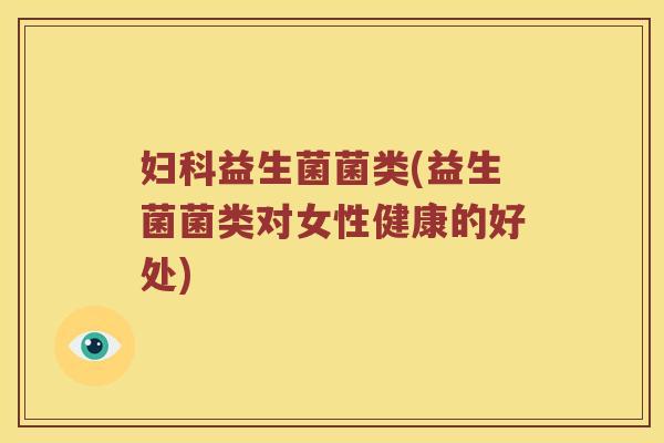 妇科益生菌菌类(益生菌菌类对女性健康的好处)