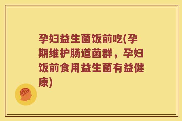 孕妇益生菌饭前吃(孕期维护肠道菌群，孕妇饭前食用益生菌有益健康)