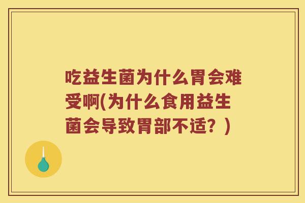 吃益生菌为什么胃会难受啊(为什么食用益生菌会导致胃部不适？)
