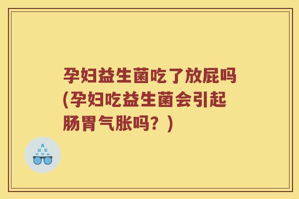 孕妇益生菌吃了放屁吗(孕妇吃益生菌会引起肠胃气胀吗？)