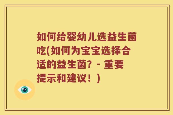 如何给婴幼儿选益生菌吃(如何为宝宝选择合适的益生菌？- 重要提示和建议！)