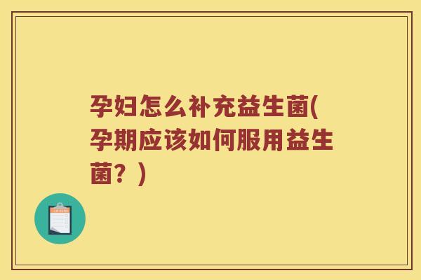 孕妇怎么补充益生菌(孕期应该如何服用益生菌?) 孕妇怎么补充益生菌(孕期应该如何服用益生菌?)