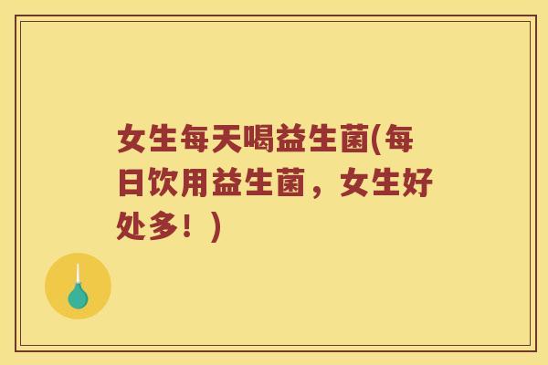 女生每天喝益生菌(每日饮用益生菌，女生好处多！)