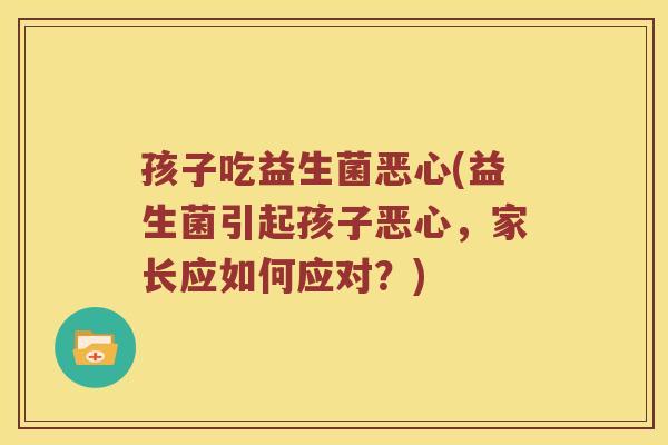孩子吃益生菌恶心(益生菌引起孩子恶心，家长应如何应对？)