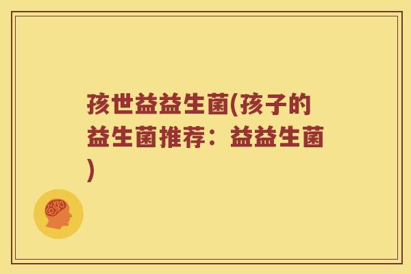 孩世益益生菌(孩子的益生菌推荐：益益生菌)