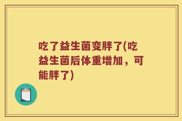 吃了益生菌变胖了(吃益生菌后体重增加,可能胖了) 吃了益生菌变胖了(吃益生菌后体重增加,可能胖了)