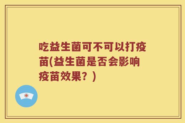 吃益生菌可不可以打疫苗(益生菌是否会影响疫苗效果？)