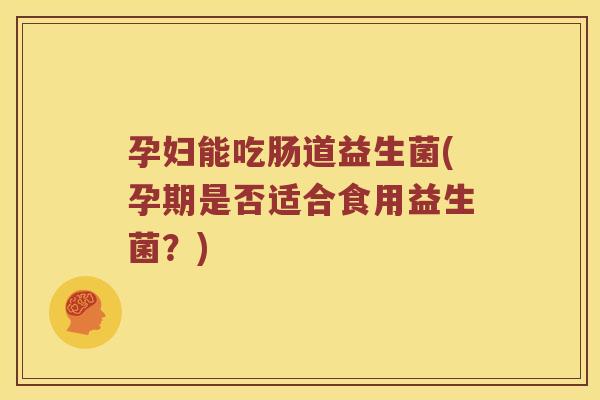 孕妇能吃肠道益生菌(孕期是否适合食用益生菌?) 孕妇能吃肠道益生菌(孕期是否适合食用益生菌?)