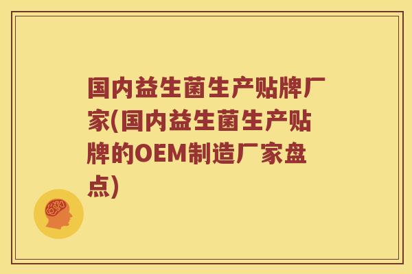 国内益生菌生产贴牌厂家(国内益生菌生产贴牌的OEM制造厂家盘点)
