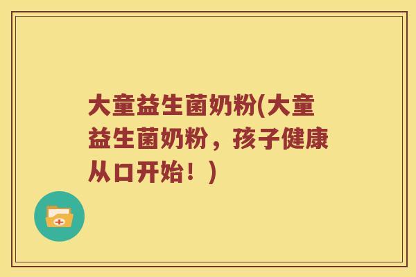 大童益生菌奶粉(大童益生菌奶粉，孩子健康从口开始！)