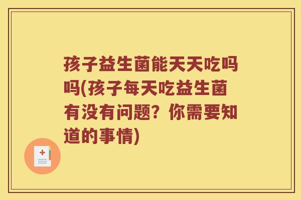 孩子益生菌能天天吃吗吗(孩子每天吃益生菌有没有问题？你需要知道的事情)