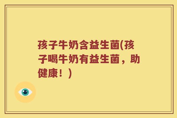 孩子牛奶含益生菌(孩子喝牛奶有益生菌，助健康！)