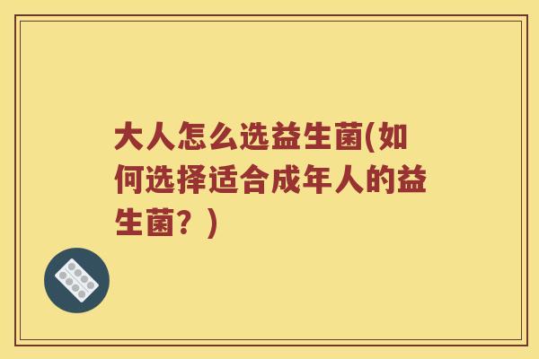 大人怎么选益生菌(如何选择适合成年人的益生菌？)