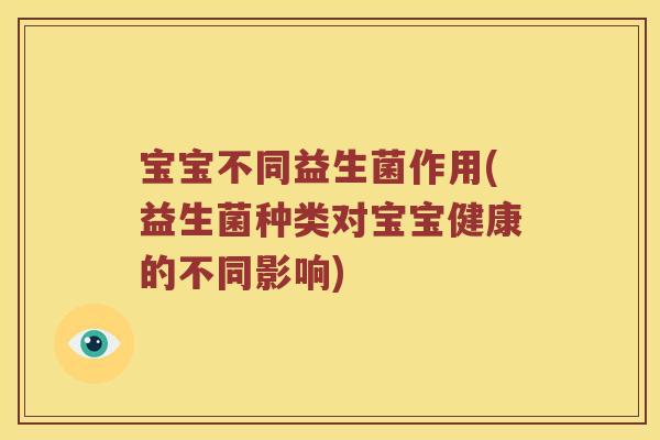 宝宝不同益生菌作用(益生菌种类对宝宝健康的不同影响)