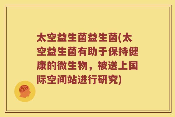 太空益生菌益生菌(太空益生菌有助于保持健康的微生物，被送上国际空间站进行研究)