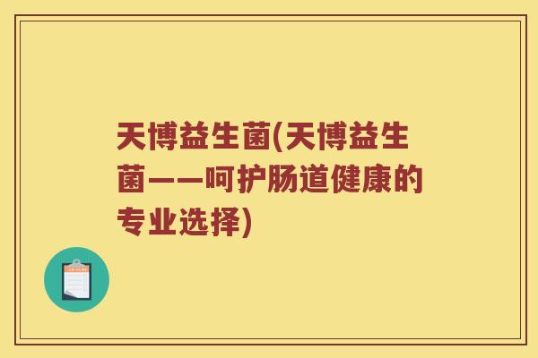 天博益生菌(天博益生菌——呵护肠道健康的专业选择)