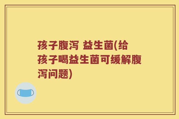 孩子腹泻 益生菌(给孩子喝益生菌可缓解腹泻问题)