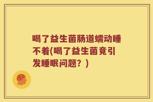 喝了益生菌肠道蠕动睡不着(喝了益生菌竟引发睡眠问题？)