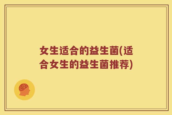 女生适合的益生菌(适合女生的益生菌推荐)