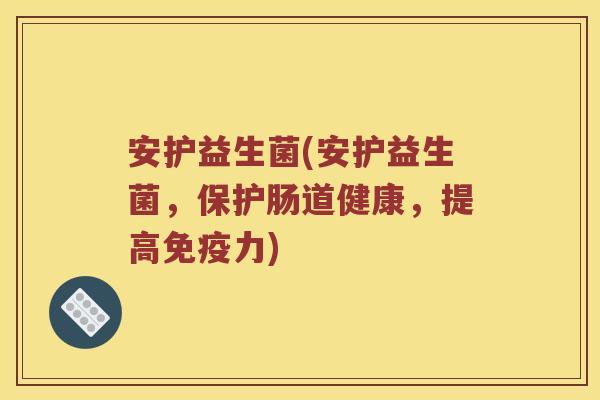 安护益生菌(安护益生菌，保护肠道健康，提高免疫力)