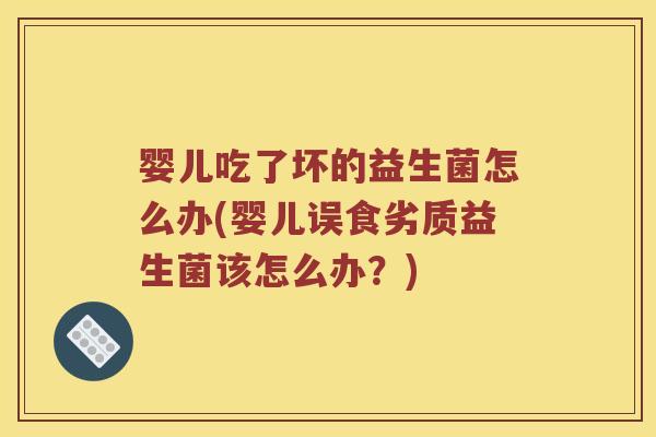 婴儿吃了坏的益生菌怎么办(婴儿误食劣质益生菌该怎么办？)