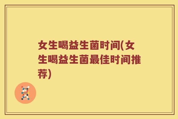 女生喝益生菌时间(女生喝益生菌佳时间推荐) 女生喝益生菌时间(女生喝益生菌佳时间推荐)