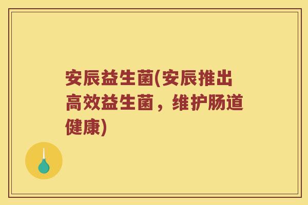 安辰益生菌(安辰推出高效益生菌,维护肠道健康) 安辰益生菌(安辰推出高效益生菌,维护肠道健康)