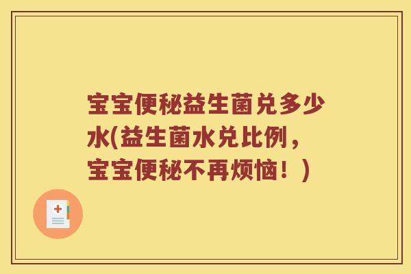 宝宝便秘益生菌兑多少水(益生菌水兑比例，宝宝便秘不再烦恼！)
