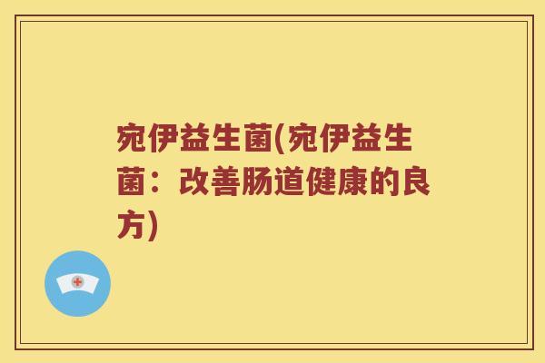 宛伊益生菌(宛伊益生菌:改善肠道健康的良方) 宛伊益生菌(宛伊益生菌:改善肠道健康的良方)