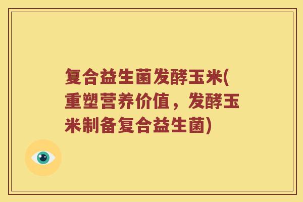 复合益生菌发酵玉米(重塑营养价值,发酵玉米制备复合益生菌) 复合益生菌发酵玉米(重塑营养价值,发酵玉米制备复合益生菌)