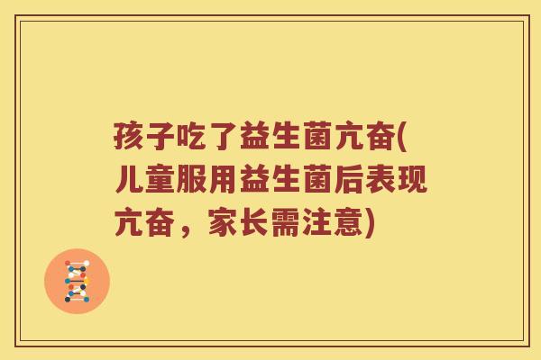 孩子吃了益生菌亢奋(儿童服用益生菌后表现亢奋，家长需注意)