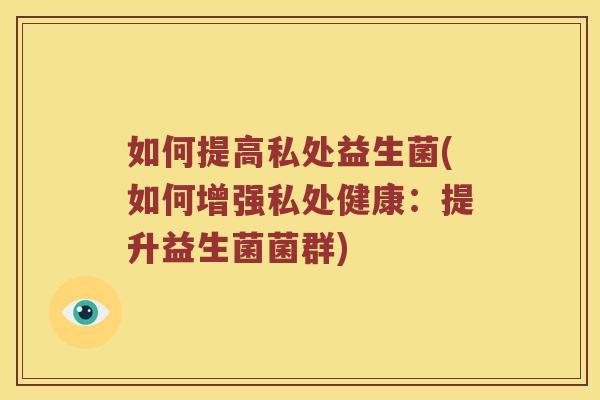 如何提高私处益生菌(如何增强私处健康：提升益生菌菌群)