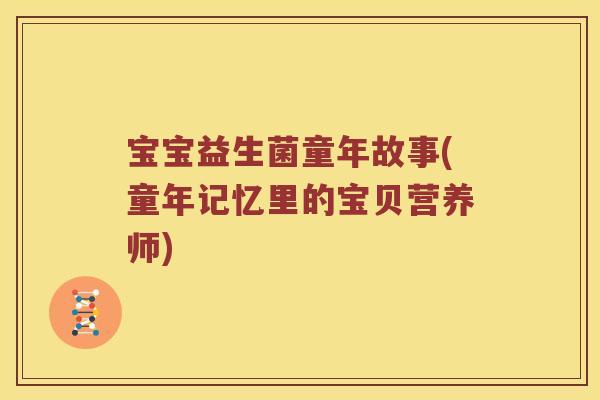 宝宝益生菌童年故事(童年记忆里的宝贝营养师)