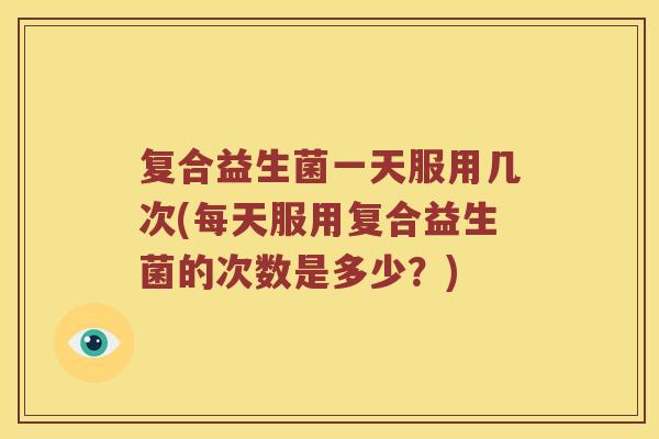 复合益生菌一天服用几次(每天服用复合益生菌的次数是多少？)