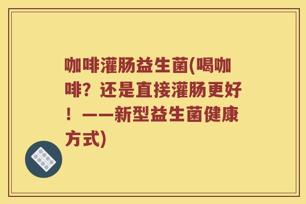咖啡灌肠益生菌(喝咖啡?还是直接灌肠更好!——新型益生菌健康方式) 咖啡灌肠益生菌(喝咖啡?还是直接灌肠更好!——新型益生菌健康方式)