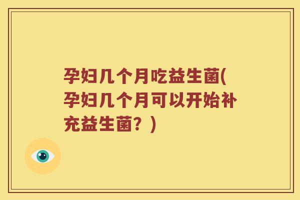 孕妇几个月吃益生菌(孕妇几个月可以开始补充益生菌？)