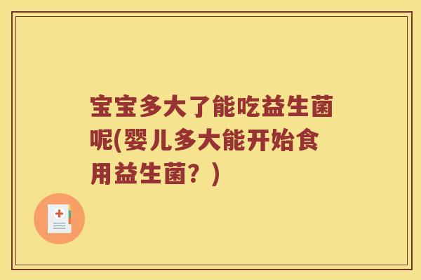 宝宝多大了能吃益生菌呢(婴儿多大能开始食用益生菌?) 宝宝多大了能吃益生菌呢(婴儿多大能开始食用益生菌?)