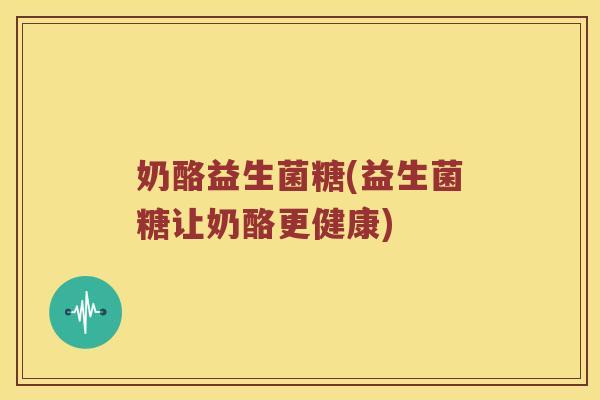 奶酪益生菌糖(益生菌糖让奶酪更健康)