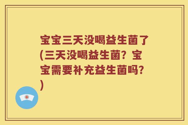 宝宝三天没喝益生菌了(三天没喝益生菌?宝宝需要补充益生菌吗?) 宝宝三天没喝益生菌了(三天没喝益生菌?宝宝需要补充益生菌吗?)