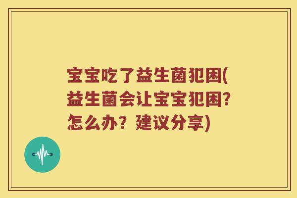 宝宝吃了益生菌犯困(益生菌会让宝宝犯困？怎么办？建议分享)