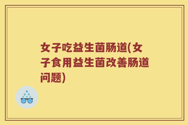 女子吃益生菌肠道(女子食用益生菌改善肠道问题)