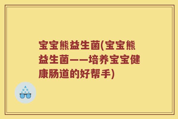 宝宝熊益生菌(宝宝熊益生菌——培养宝宝健康肠道的好帮手)